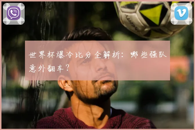 世界杯爆冷比分全解析:哪些强队意外翻车?