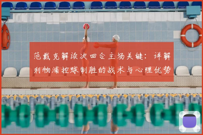 范戴克解读次回合主场关键:详解利物浦控球制胜的战术与心理优势