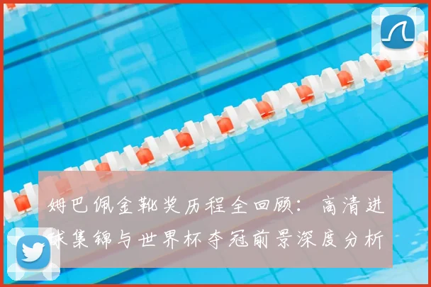 姆巴佩金靴奖历程全回顾:高清进球集锦与世界杯夺冠前景深度分析