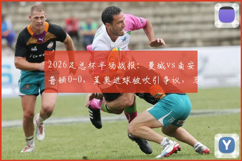 2026足总杯半场战报：曼城vs南安普顿0-0，莱奥进球被吹引争议，马尔穆什造险成焦点