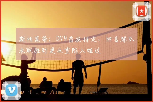斯帕莱蒂：DV9首发待定，坦言球队未取胜时更衣室陷入难过