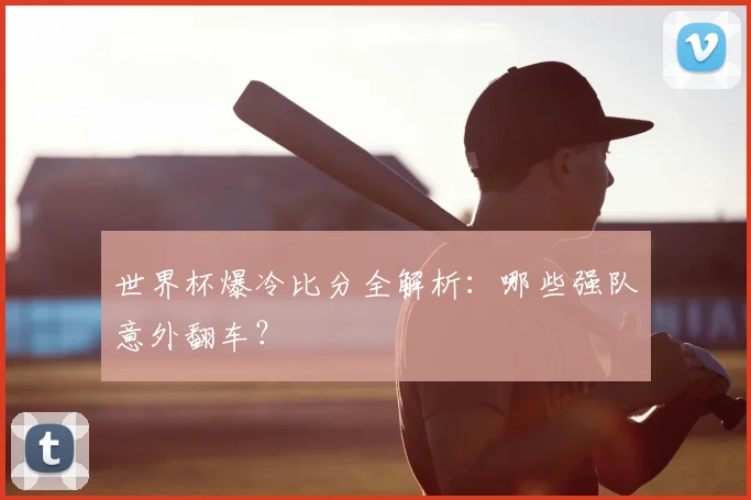 世界杯爆冷比分全解析：哪些强队意外翻车？