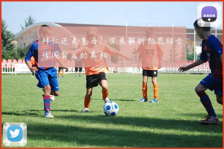 拜仁还是皇马？深度解析凯恩转会传闻背后的真相