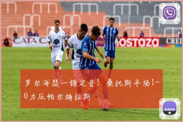 罗尔海瑟一锤定音！桑托斯半场1-0力压帕尔梅拉斯