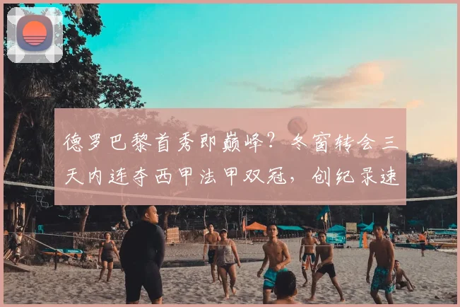 德罗巴黎首秀即巅峰？冬窗转会三天内连夺西甲法甲双冠，创纪录速度解析