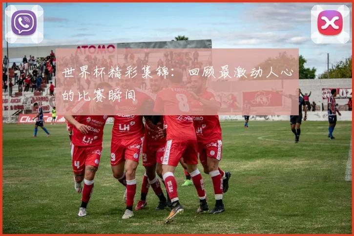 世界杯精彩集锦:回顾最激动人心的比赛瞬间