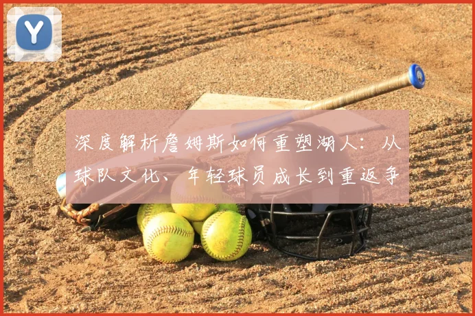 深度解析詹姆斯如何重塑湖人：从球队文化、年轻球员成长到重返争冠行列的全面影响