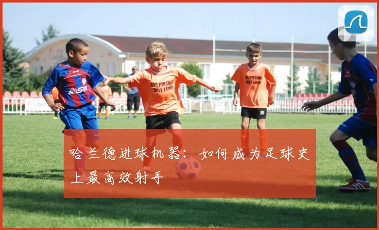 哈兰德进球机器：如何成为足球史上最高效射手