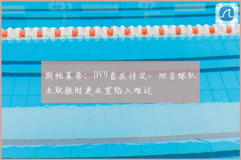 斯帕莱蒂：DV9首发待定，坦言球队未取胜时更衣室陷入难过