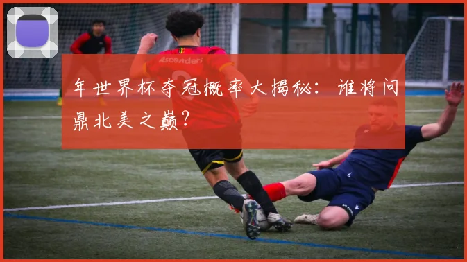 年世界杯夺冠概率大揭秘:谁将问鼎北美之巅?