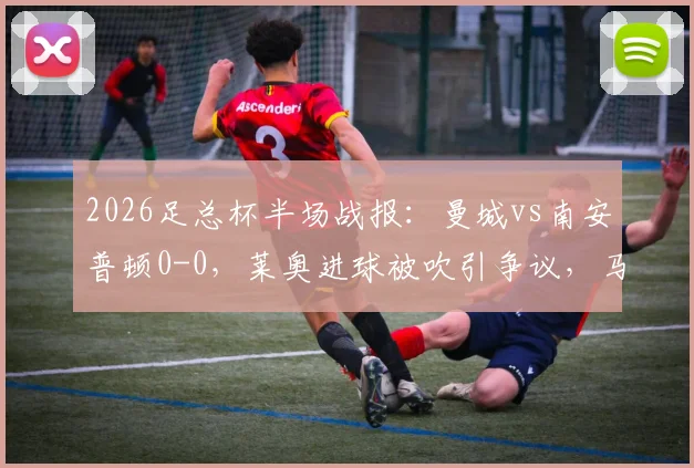 2026足总杯半场战报:曼城vs南安普顿0-0,莱奥进球被吹引争议,马尔穆什造险成焦点
