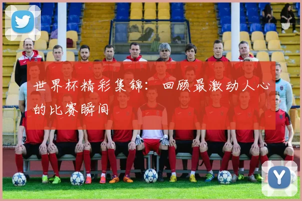 世界杯精彩集锦:回顾最激动人心的比赛瞬间
