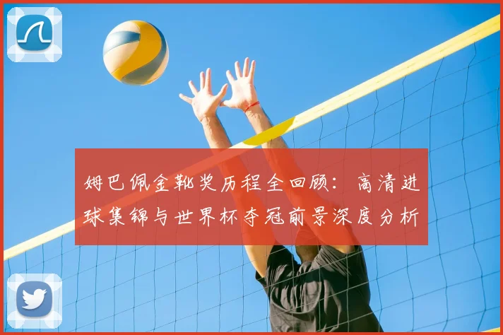 姆巴佩金靴奖历程全回顾:高清进球集锦与世界杯夺冠前景深度分析